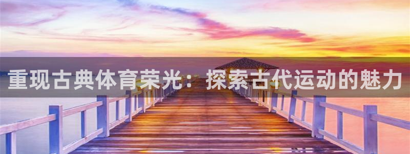 必发bf88|重现古典体育荣光：探索古代运动的魅力