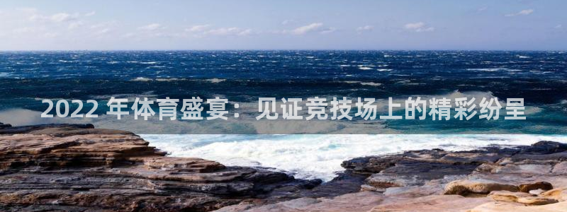 必发888唯一官网|2022 年体育盛宴：见证竞技场上的精彩