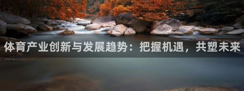 必发集团网址8860|体育产业创新与发展趋势：把握机遇，共塑