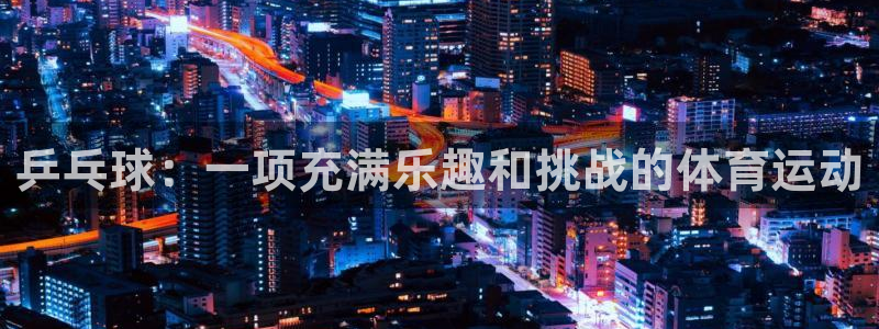 必发集团所有平台大全|乒乓球：一项充满乐趣和挑战的体育运动