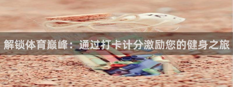 必发888唯一官网|解锁体育巅峰：通过打卡计分激励您的健身之
