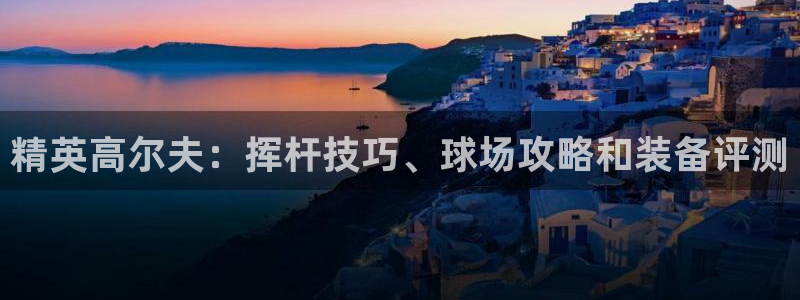 welcome必发集团|精英高尔夫：挥杆技巧、球场攻略和装备
