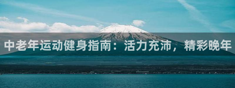 welcome必发集团|中老年运动健身指南：活力充沛，精彩晚
